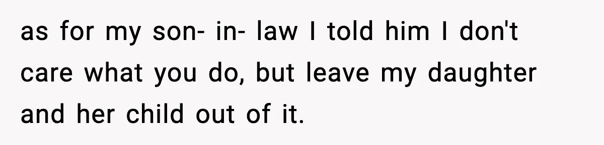 as for my son- in- law I told him I don't care what you do, but leave my daughter and her child out of it.