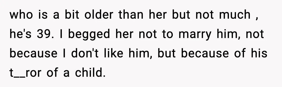 who is a bit older than her but not much , he's 39. I begged her not to marry him, not because I don't like him, but because of his...
