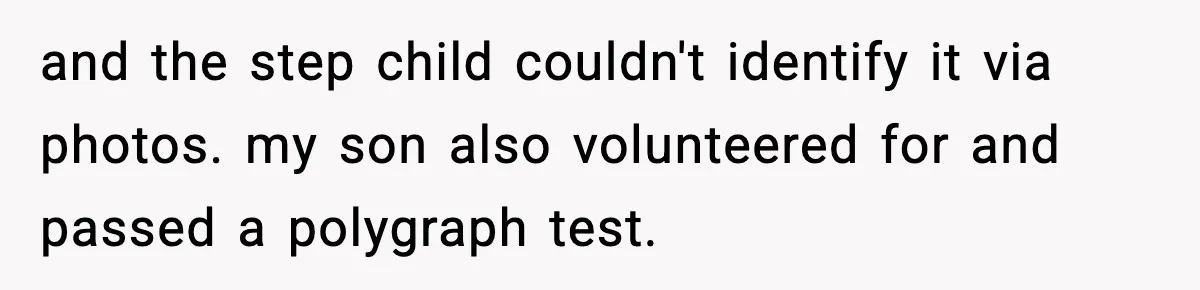 and the step child couldn't identify it via photos. my son also volunteered for and passed a polygraph test.