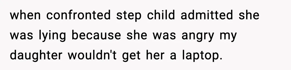 when confronted step child admitted she was lying because she was angry my daughter wouldn't get her a laptop.