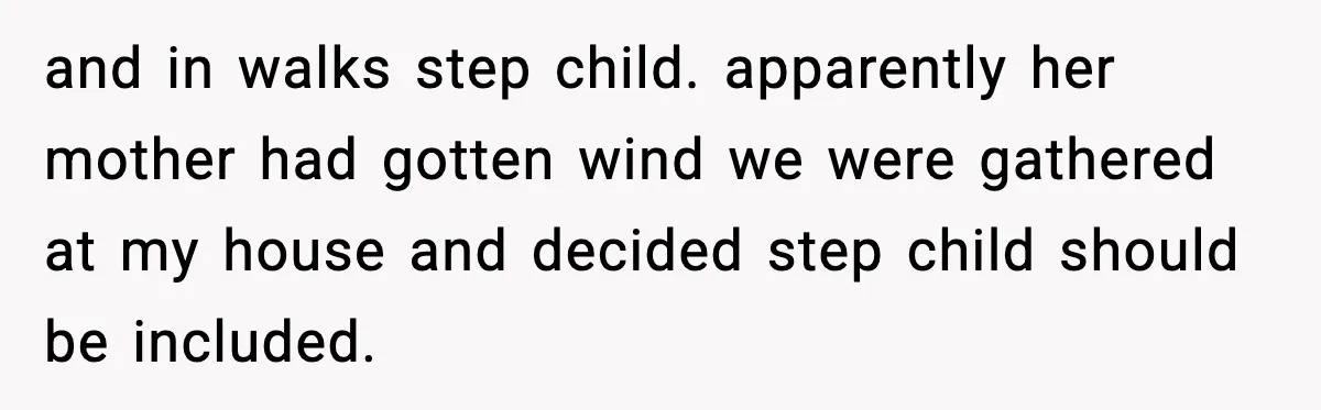 and in walks step child. apparently her mother had gotten wind we were gathered at my house and decided step child should be included.