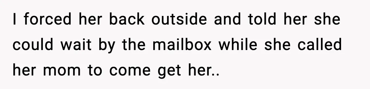 I forced her back outside and told her she could wait by the mailbox while she called her mom to come get her..