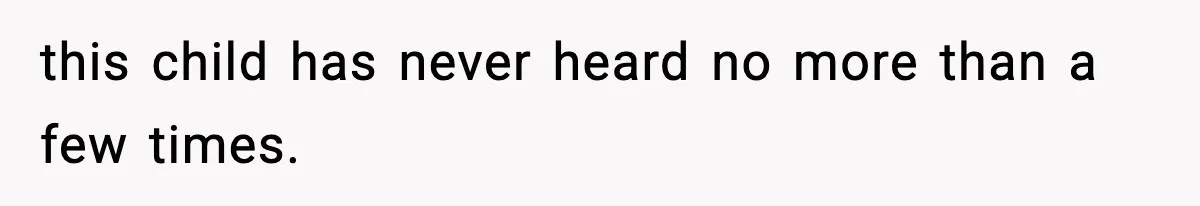 this child has never heard no more than a few times.