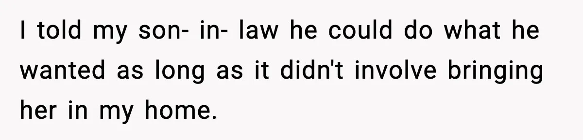 I told my son- in- law he could do what he wanted as long as it didn't involve bringing her in my home.
