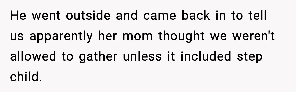 He went outside and came back in to tell us apparently her mom thought we weren't allowed to gather unless it included step child.