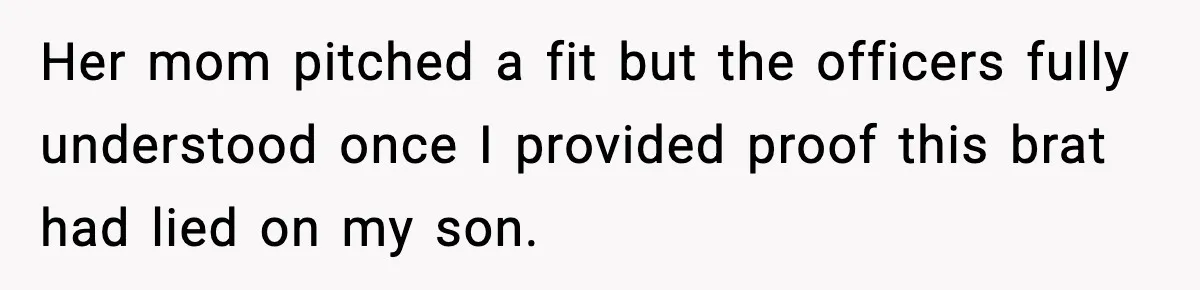 Her mom pitched a fit but the officers fully understood once I provided proof this brat had lied on my son.