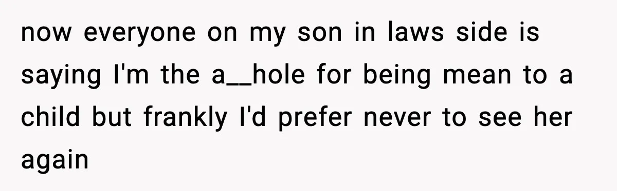now everyone on my son in laws side is saying I'm the a__hole for being mean to a child but frankly I'd prefer never to see her again