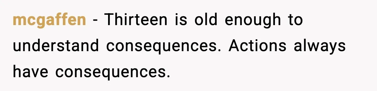 mcgaffen - Thirteen is old enough to understand consequences. Actions always have consequences.