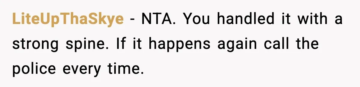 LiteUpThaSkye - NTA. You handled it with a strong spine. If it happens again call the police every time.