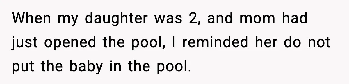When my daughter was 2, and mom had just opened the pool, I reminded her do not put the baby in the pool.