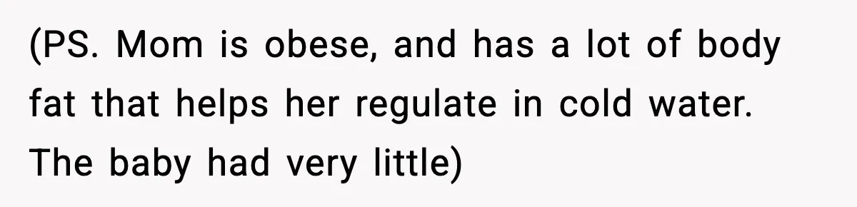 (PS. Mom is obese, and has a lot of body fat that helps her regulate in cold water. The baby had very little)