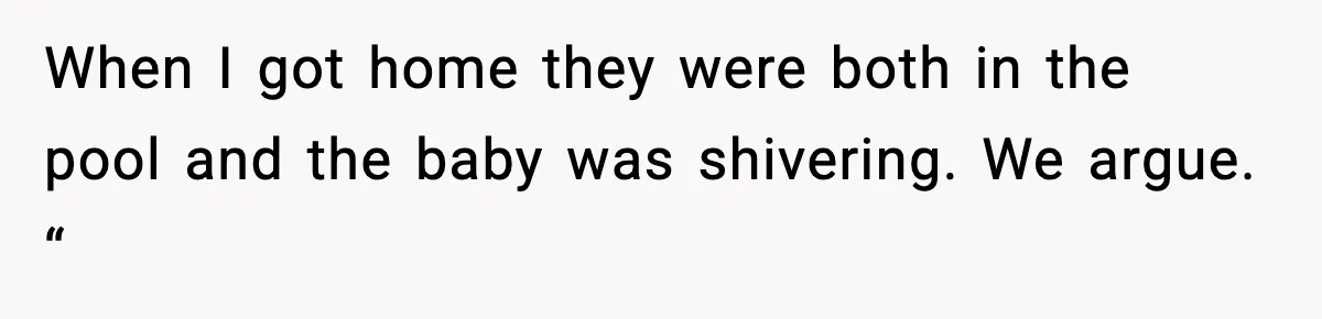 When I got home they were both in the pool and the baby was shivering. We argue. “