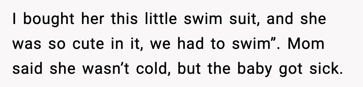 I bought her this little swim suit, and she was so cute in it, we had to swim”. Mom said she wasn’t cold, but the baby got sick.
