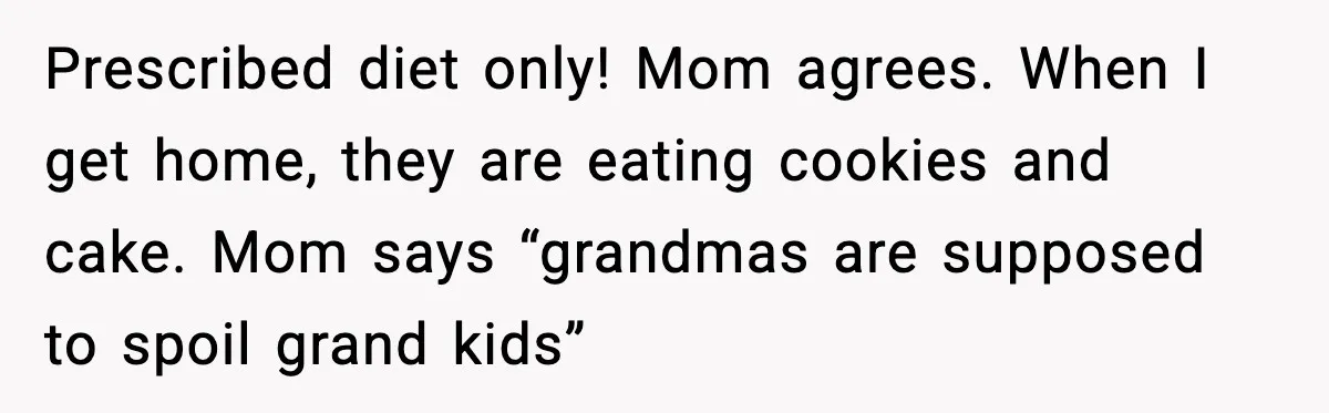 Prescribed diet only! Mom agrees. When I get home, they are eating cookies and cake. Mom says “grandmas are supposed to spoil grand kids”