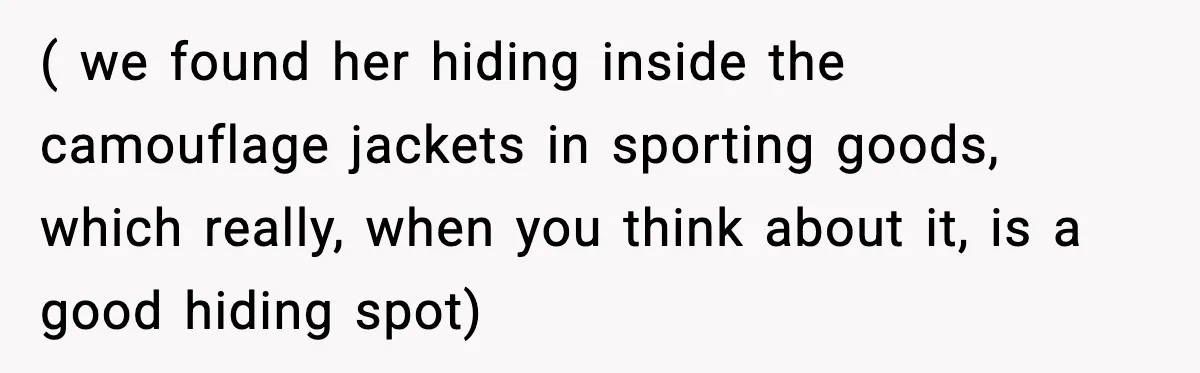 ( we found her hiding inside the camouflage jackets in sporting goods, which really, when you think about it, is a good hiding spot)