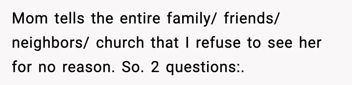 Mom tells the entire family/ friends/ neighbors/ church that I refuse to see her for no reason. So. 2 questions:.