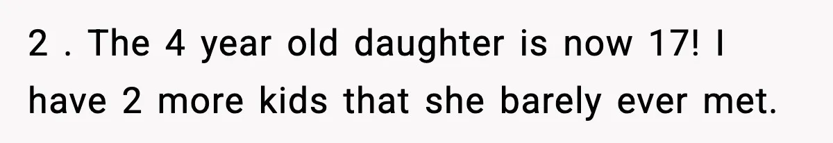 2 . The 4 year old daughter is now 17! I have 2 more kids that she barely ever met.