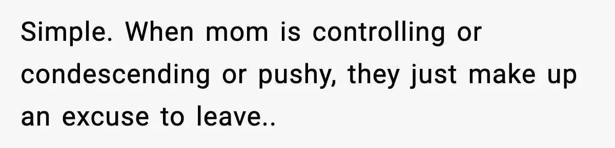 Simple. When mom is controlling or condescending or pushy, they just make up an excuse to leave..