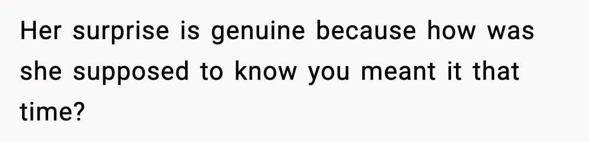 Her surprise is genuine because how was she supposed to know you meant it that time?