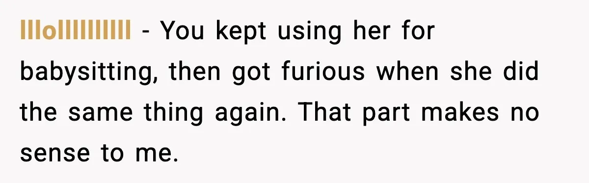 lllollllllllll - You kept using her for babysitting, then got furious when she did the same thing again. That part makes no sense to me.