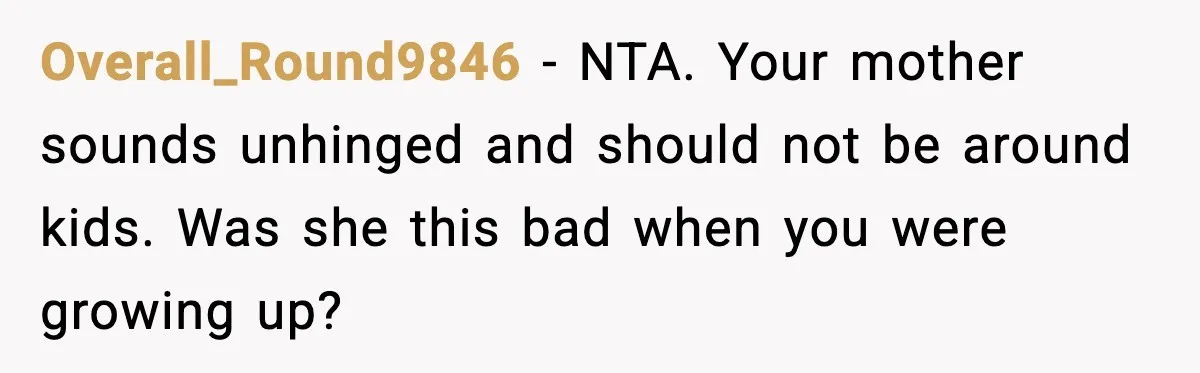 Overall_Round9846 - NTA. Your mother sounds unhinged and should not be around kids. Was she this bad when you were growing up?