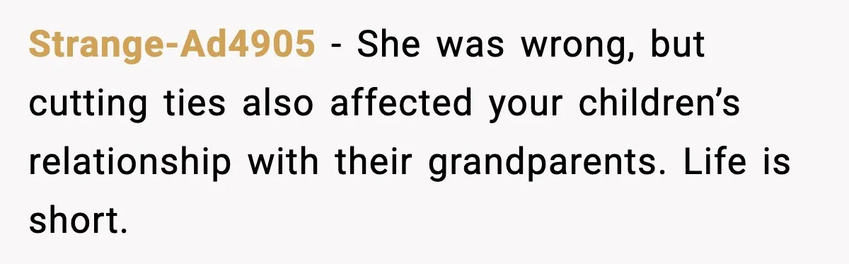 Strange-Ad4905 - She was wrong, but cutting ties also affected your children’s relationship with their grandparents. Life is short.