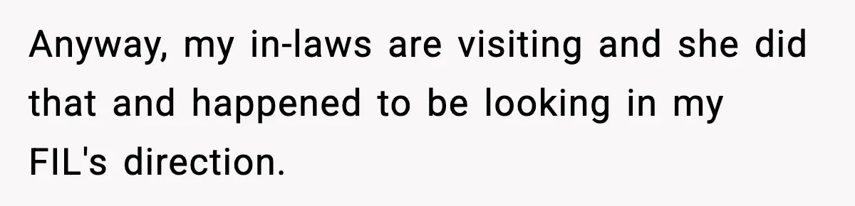 Anyway, my in-laws are visiting and she did that and happened to be looking in my FIL's direction.