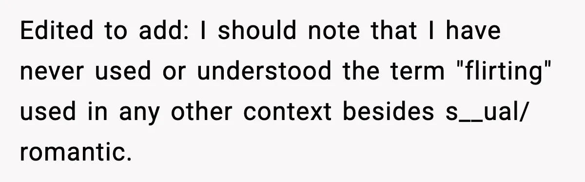 Edited to add: I should note that I have never used or understood the term "flirting" used in any other context besides s__ual/ romantic.