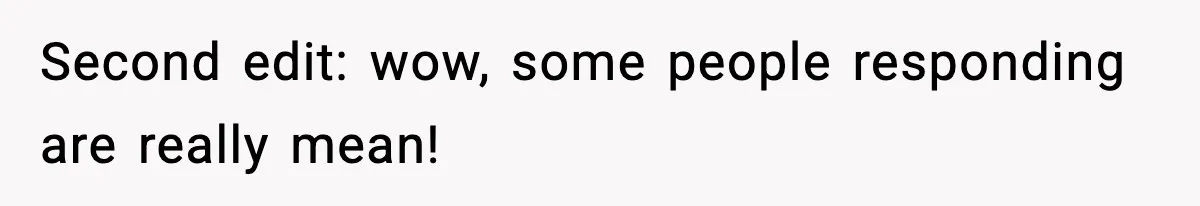 Second edit: wow, some people responding are really mean!