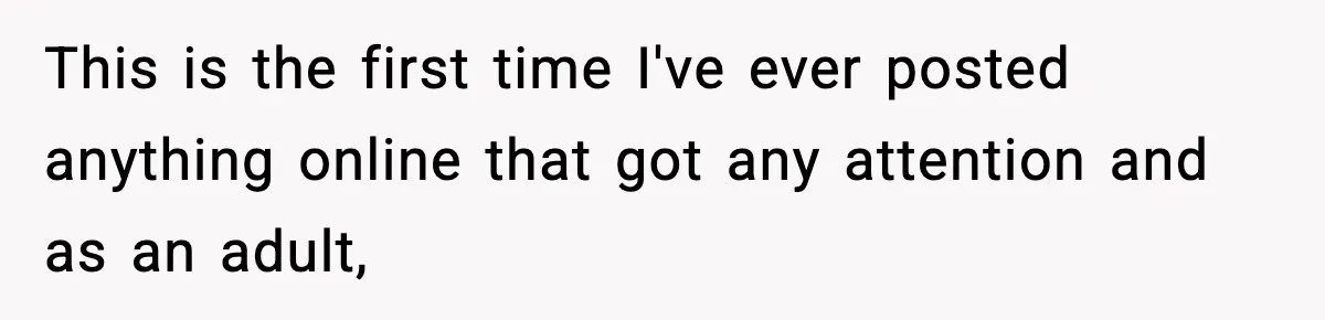 This is the first time I've ever posted anything online that got any attention and as an adult,