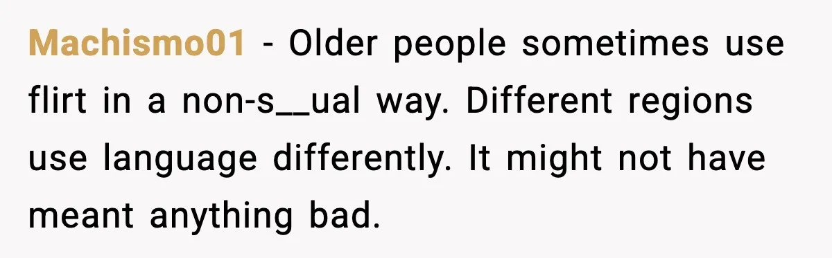 Machismo01 - Older people sometimes use flirt in a non-s__ual way. Different regions use language differently. It might not have meant anything bad.