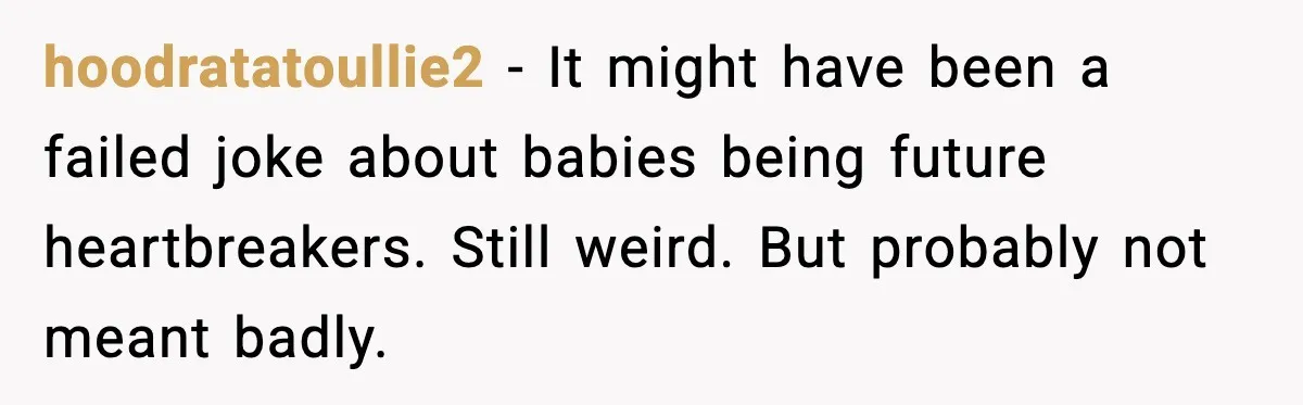 hoodratatoullie2 - It might have been a failed joke about babies being future heartbreakers. Still weird. But probably not meant badly.