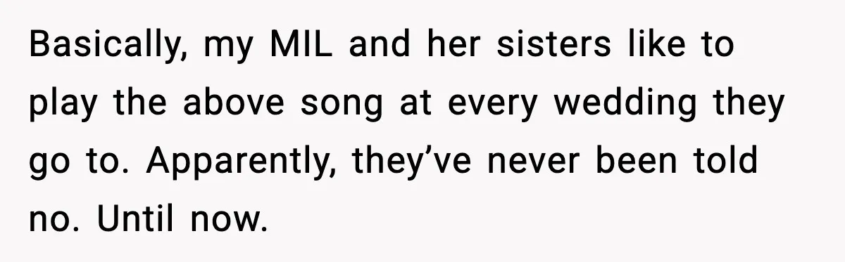 Bride Blocks MIL’s Offensive Song Request At Wedding Reception Basically, my MIL and her sisters like to play the above song at every wedding they go to. Apparently, they’ve never been told no. Until now.