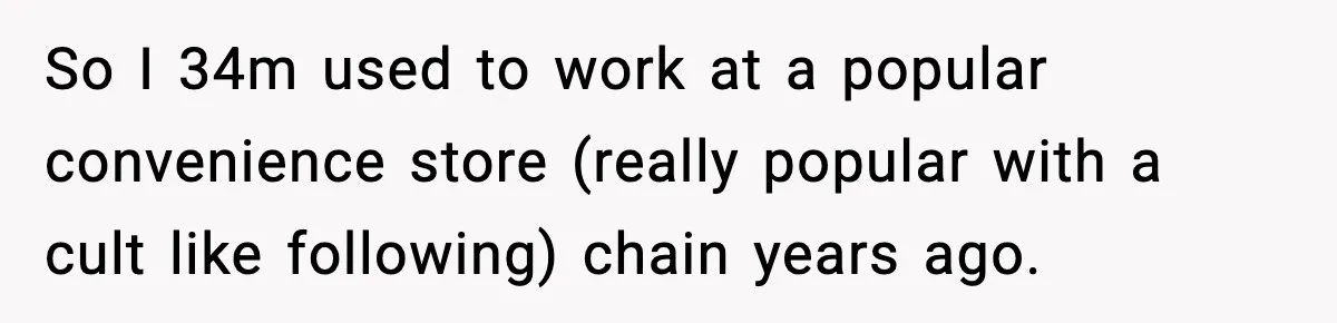 So I 34m used to work at a popular convenience store (really popular with a cult like following) chain years ago.