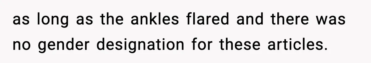 as long as the ankles flared and there was no gender designation for these articles.
