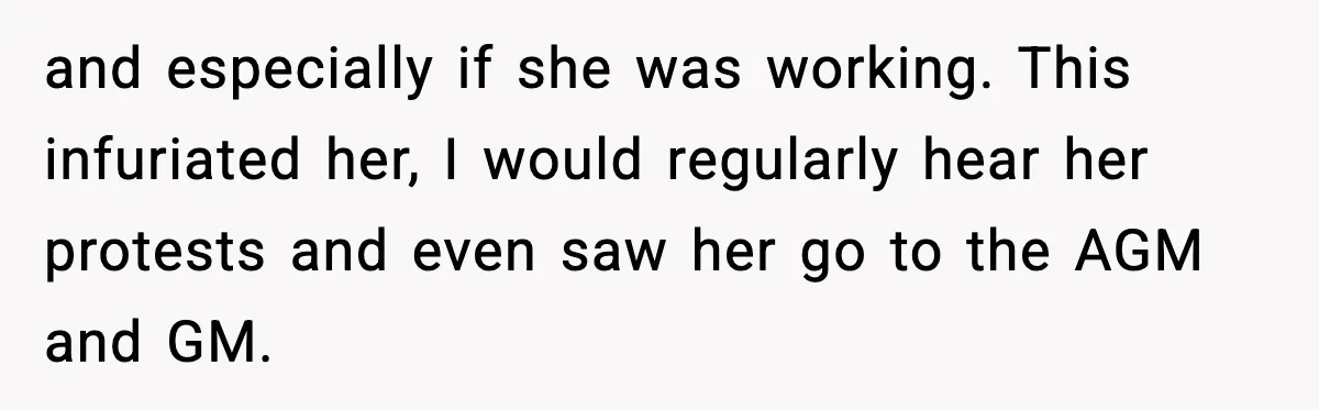 and especially if she was working. This infuriated her, I would regularly hear her protests and even saw her go to the AGM and GM.