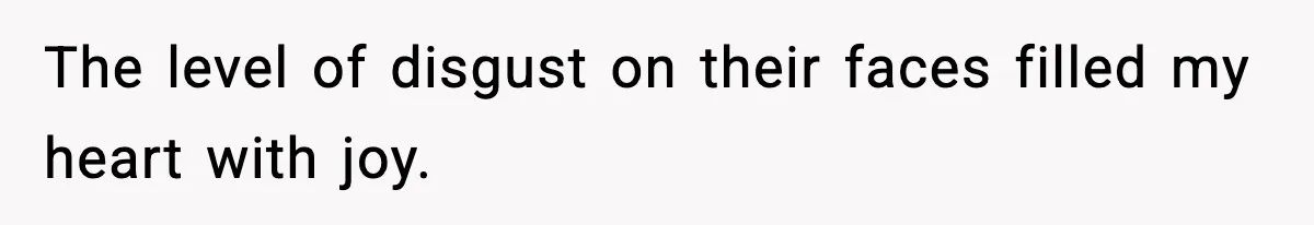 The level of disgust on their faces filled my heart with joy.