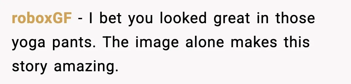 roboxGF - I bet you looked great in those yoga pants. The image alone makes this story amazing.