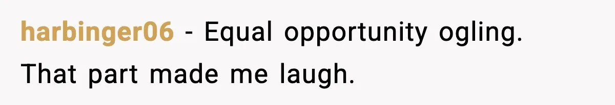harbinger06 - Equal opportunity ogling. That part made me laugh.
