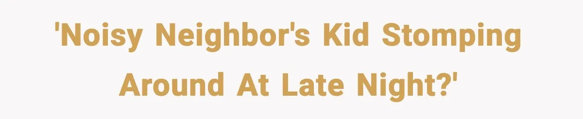 'Noisy neighbor's kid stomping around at late night?'