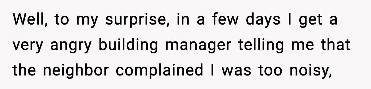 Well, to my surprise, in a few days I get a very angry building manager telling me that the neighbor complained I was too noisy,