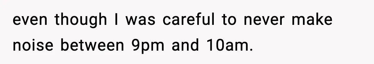 even though I was careful to never make noise between 9pm and 10am.