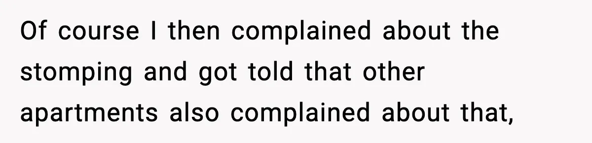 Of course I then complained about the stomping and got told that other apartments also complained about that,