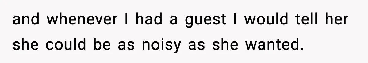 and whenever I had a guest I would tell her she could be as noisy as she wanted.