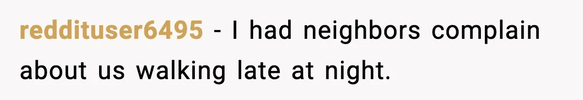 reddituser6495 - I had neighbors complain about us walking late at night.