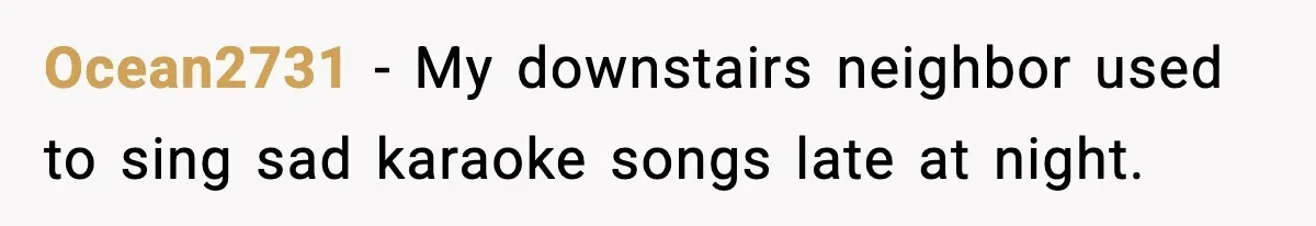 Ocean2731 - My downstairs neighbor used to sing sad karaoke songs late at night.