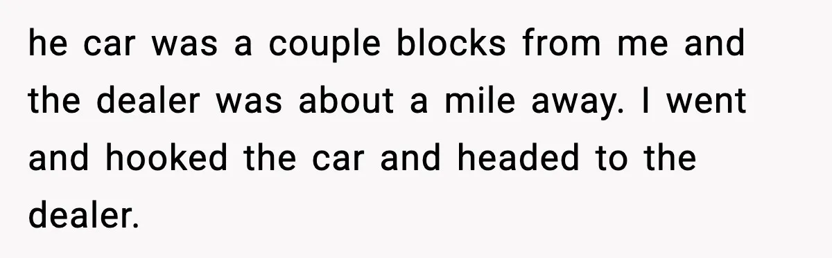 he car was a couple blocks from me and the dealer was about a mile away. I went and hooked the car and headed to the dealer.