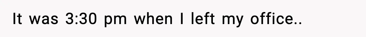 It was 3:30 pm when I left my office.. ​