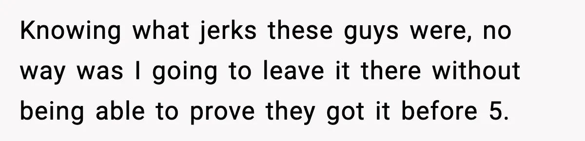 Knowing what jerks these guys were, no way was I going to leave it there without being able to prove they got it before 5.