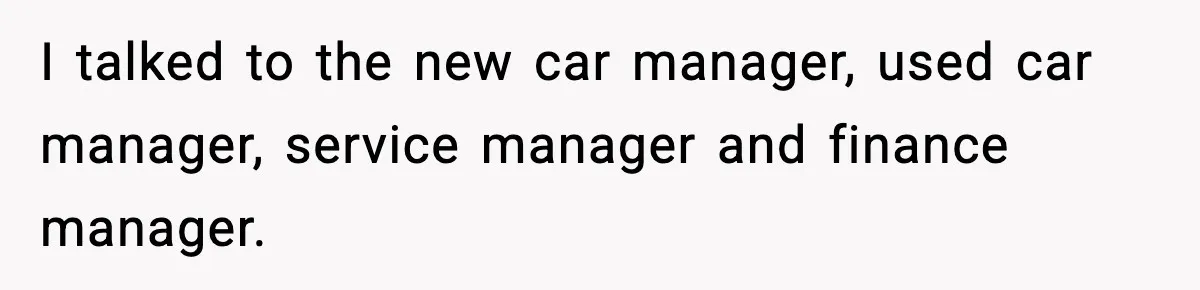 I talked to the new car manager, used car manager, service manager and finance manager.
